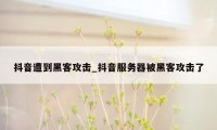 抖音遭到黑客攻击_抖音服务器被黑客攻击了