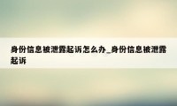 身份信息被泄露起诉怎么办_身份信息被泄露起诉