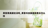 黑客黑美国犯法吗_黑客攻击国美股票会怎么样