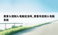 黑客入侵别人电脑犯法吗_黑客攻击别人电脑系统