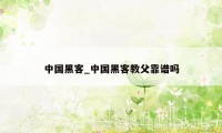 中国黑客_中国黑客教父靠谱吗