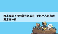网上被录了视频敲诈怎么办_手机个人信息泄露怎样补救