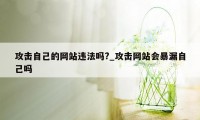 攻击自己的网站违法吗?_攻击网站会暴漏自己吗