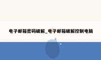 电子邮箱密码破解_电子邮箱破解控制电脑
