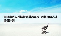 网络攻防人才储备计划怎么写_网络攻防人才储备计划
