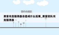 黑客攻击服务器会造成什么后果_黑客团队攻击服务器