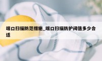 端口扫描防范措施_端口扫描防护阈值多少合适