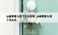 ip被黑客入侵了怎么办啊_ip被黑客入侵了怎么办