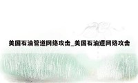 美国石油管道网络攻击_美国石油遭网络攻击