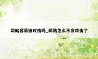 网站容易被攻击吗_网站怎么不会攻击了