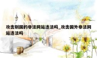 攻击别国的非法网站违法吗_攻击国外非法网站违法吗