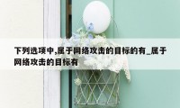 下列选项中,属于网络攻击的目标的有_属于网络攻击的目标有