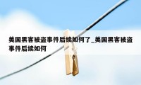 美国黑客被盗事件后续如何了_美国黑客被盗事件后续如何