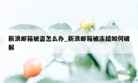 新浪邮箱被盗怎么办_新浪邮箱被冻结如何破解