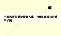 中国黑客郭盛华传奇人生_中国黑客教父郭盛华学历