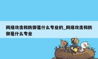 网络攻击和防御是什么专业的_网络攻击和防御是什么专业