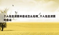 个人信息泄露并造谣怎么处理_个人信息泄露并造谣