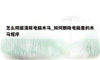 怎么彻底清除电脑木马_如何删除电脑里的木马程序