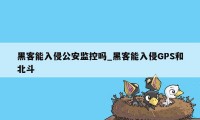 黑客能入侵公安监控吗_黑客能入侵GPS和北斗