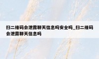 扫二维码会泄露聊天信息吗安全吗_扫二维码会泄露聊天信息吗