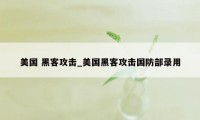 美国 黑客攻击_美国黑客攻击国防部录用
