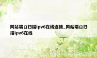 网站端口扫描ipv6在线连接_网站端口扫描ipv6在线