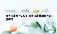 黑客攻击事件2021_黑客攻击美国事件进展如何