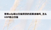 使用udp端口扫描得到的结果准确吗_怎么UDP端口扫描