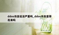 ddos攻击犯法严重吗_ddos攻击查得出来吗