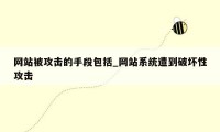 网站被攻击的手段包括_网站系统遭到破坏性攻击