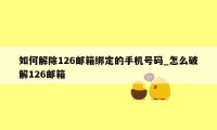 如何解除126邮箱绑定的手机号码_怎么破解126邮箱