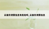 云备份泄露信息有危险吗_云备份泄露信息