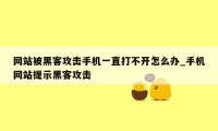 网站被黑客攻击手机一直打不开怎么办_手机网站提示黑客攻击