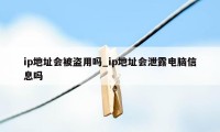 ip地址会被盗用吗_ip地址会泄露电脑信息吗
