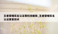 王者荣耀实名认证黑科技解除_王者荣耀实名认证黑客技术