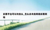 彩票平台可以攻击么_怎么去攻击网络彩票网站