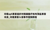 印度apt黑客组织对我国医疗机构发起黑客攻击_印度黑客入侵事件视频教程