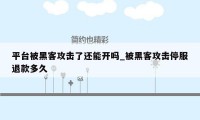 平台被黑客攻击了还能开吗_被黑客攻击停服退款多久