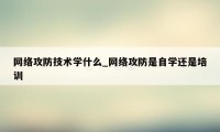 网络攻防技术学什么_网络攻防是自学还是培训