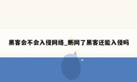 黑客会不会入侵网络_断网了黑客还能入侵吗