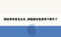 网站受攻击怎么办_网站被攻击游戏下载不了