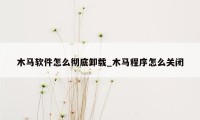 木马软件怎么彻底卸载_木马程序怎么关闭