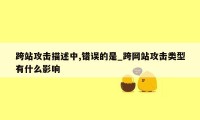 跨站攻击描述中,错误的是_跨网站攻击类型有什么影响