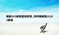 破解163邮箱登陆密码_如何破解别人163邮箱
