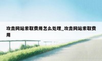 攻击网站索取费用怎么处理_攻击网站索取费用