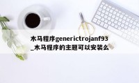 木马程序generictrojanf93_木马程序的主题可以安装么