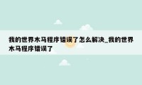 我的世界木马程序错误了怎么解决_我的世界木马程序错误了