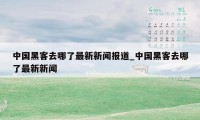 中国黑客去哪了最新新闻报道_中国黑客去哪了最新新闻