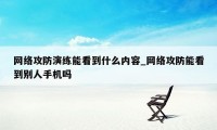 网络攻防演练能看到什么内容_网络攻防能看到别人手机吗