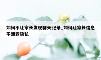 如何不让家长发现聊天记录_如何让家长信息不泄露隐私